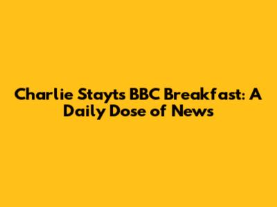 Charlie Stayt's BBC Breakfast: A Daily Dose of News
