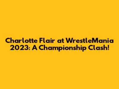 Charlotte Flair at WrestleMania 2023: A Championship Clash!