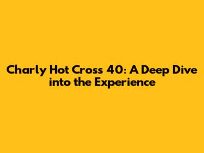 Charly Hot Cross 40: A Deep Dive into the Experience