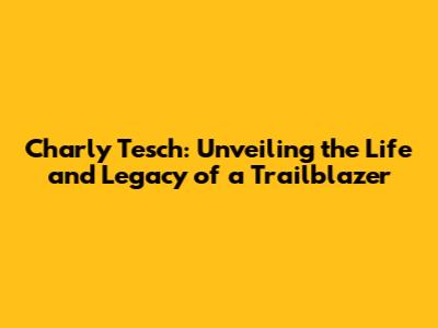 Charly Tesch: Unveiling the Life and Legacy of a Trailblazer