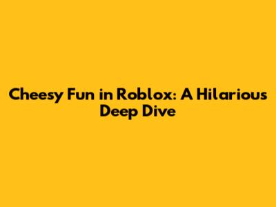 Cheesy Fun in Roblox: A Hilarious Deep Dive