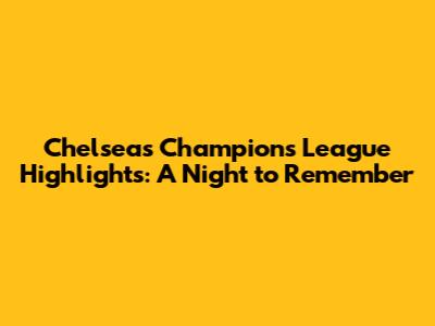 Chelsea's Champions League Highlights: A Night to Remember