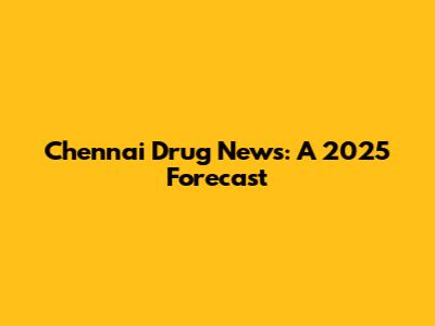 Chennai Drug News: A 2025 Forecast