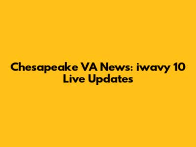 Chesapeake VA News: iwavy 10 Live Updates