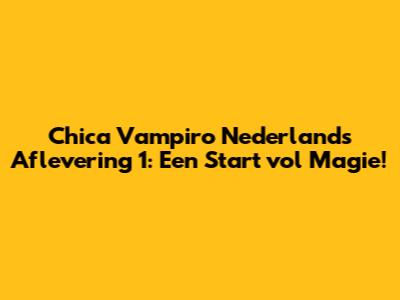 Chica Vampiro Nederlands Aflevering 1: Een Start vol Magie!