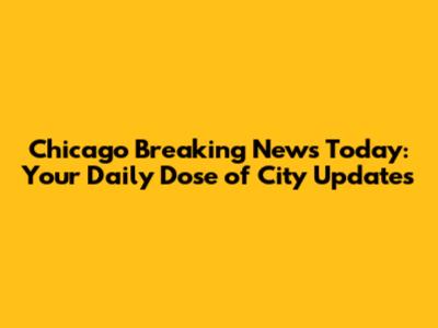 Chicago Breaking News Today: Your Daily Dose of City Updates