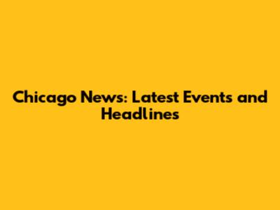 Chicago News: Latest Events and Headlines