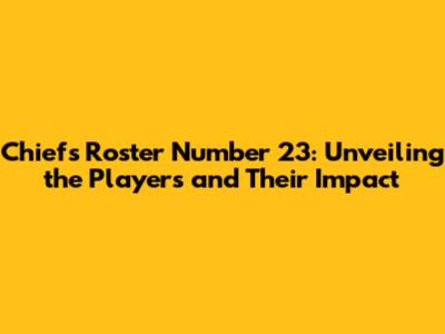 Chiefs Roster Number 23: Unveiling the Players and Their Impact