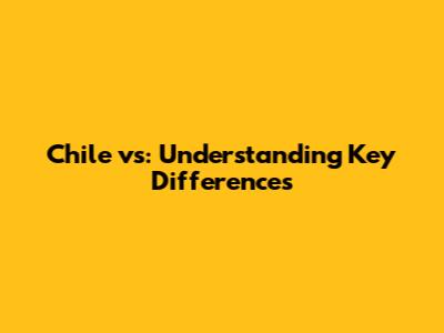 Chile vs: Understanding Key Differences