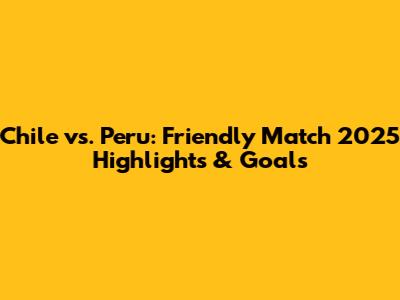 Chile vs. Peru: Friendly Match 2025 Highlights & Goals
