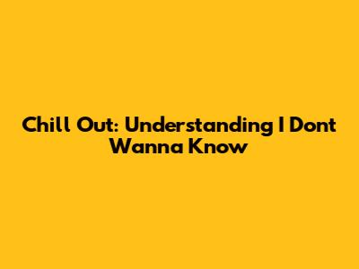 Chill Out: Understanding "I Don't Wanna Know"