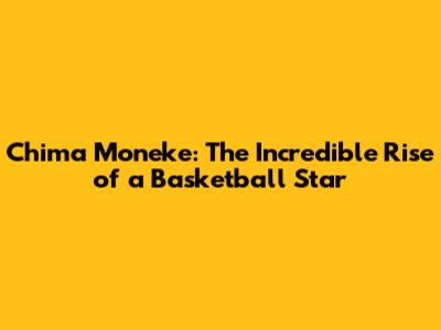 Chima Moneke: The Incredible Rise of a Basketball Star