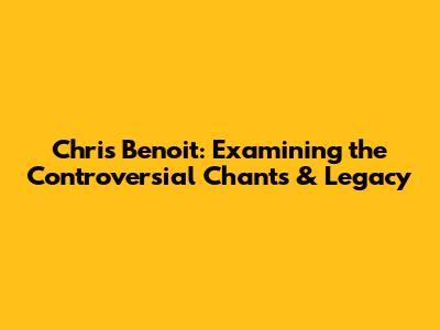 Chris Benoit: Examining the Controversial Chants & Legacy