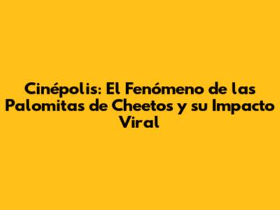 Cinépolis: El Fenómeno de las Palomitas de Cheetos y su Impacto Viral