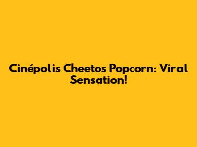 Cinépolis Cheetos Popcorn: Viral Sensation!
