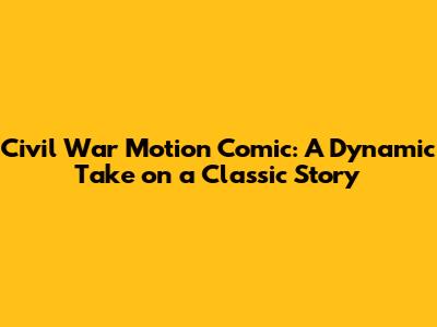 Civil War Motion Comic: A Dynamic Take on a Classic Story