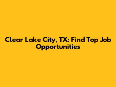 Clear Lake City, TX: Find Top Job Opportunities