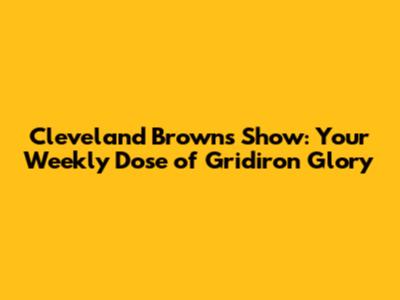 Cleveland Browns Show: Your Weekly Dose of Gridiron Glory