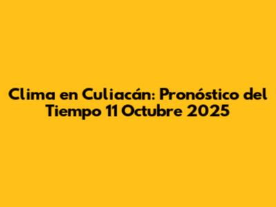 Clima en Culiacán: Pronóstico del Tiempo 11 Octubre 2025