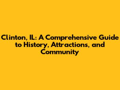 Clinton, IL: A Comprehensive Guide to History, Attractions, and Community