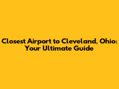 Closest Airport to Cleveland, Ohio: Your Ultimate Guide