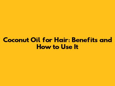 Coconut Oil for Hair: Benefits and How to Use It