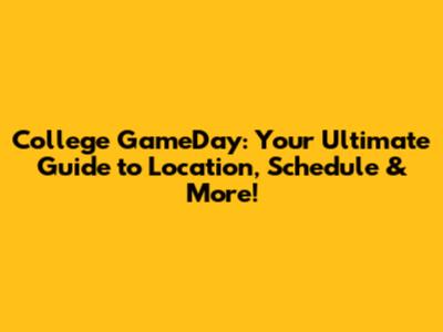 College GameDay: Your Ultimate Guide to Location, Schedule & More!