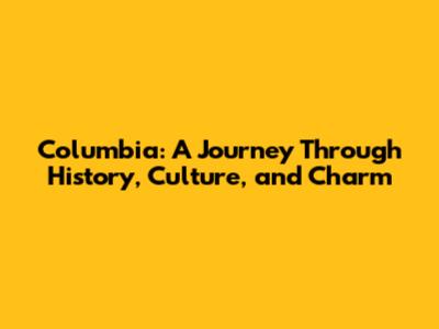Columbia: A Journey Through History, Culture, and Charm