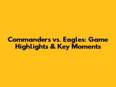 Commanders vs. Eagles: Game Highlights & Key Moments