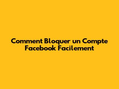 Comment Bloquer un Compte Facebook Facilement
