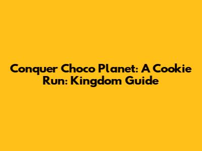 Conquer Choco Planet: A Cookie Run: Kingdom Guide