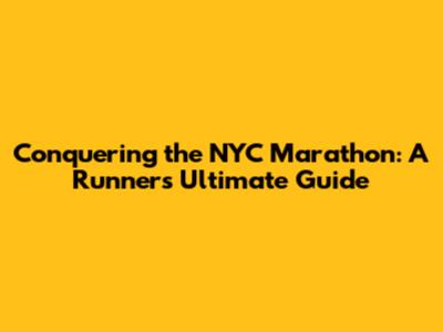 Conquering the NYC Marathon: A Runner's Ultimate Guide