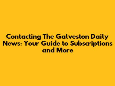 Contacting The Galveston Daily News: Your Guide to Subscriptions and More
