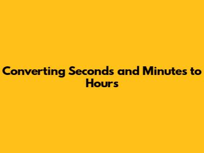Converting Seconds and Minutes to Hours