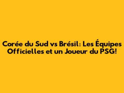 Corée du Sud vs Brésil: Les Équipes Officielles et un Joueur du PSG!
