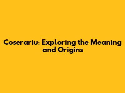 Coserariu: Exploring the Meaning and Origins