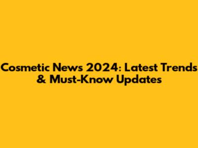 Cosmetic News 2024: Latest Trends & Must-Know Updates