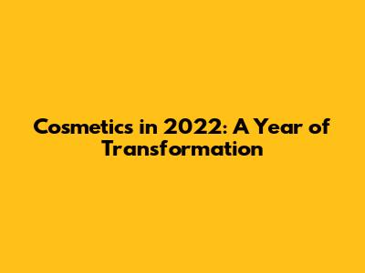 Cosmetics in 2022: A Year of Transformation