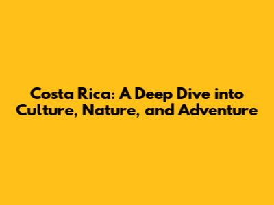 Costa Rica: A Deep Dive into Culture, Nature, and Adventure