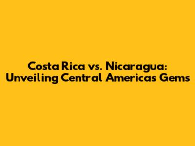 Costa Rica vs. Nicaragua: Unveiling Central America's Gems