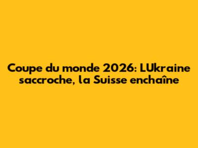 Coupe du monde 2026: L'Ukraine s'accroche, la Suisse enchaîne