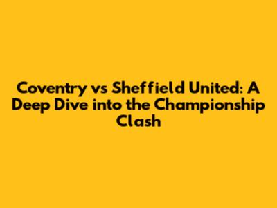 Coventry vs Sheffield United: A Deep Dive into the Championship Clash