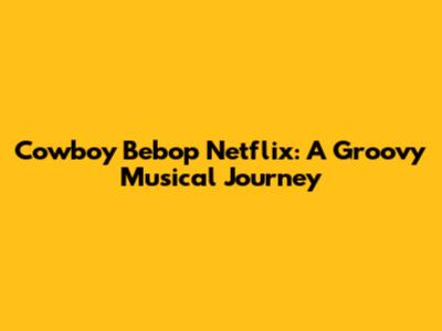 Cowboy Bebop Netflix: A Groovy Musical Journey