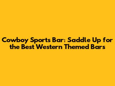 Cowboy Sports Bar: Saddle Up for the Best Western Themed Bars