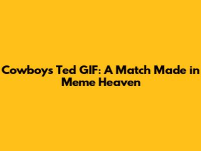 Cowboys Ted GIF: A Match Made in Meme Heaven