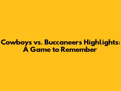 Cowboys vs. Buccaneers Highlights: A Game to Remember