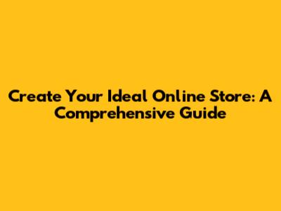 Create Your Ideal Online Store: A Comprehensive Guide