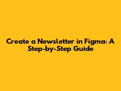 Create a Newsletter in Figma: A Step-by-Step Guide