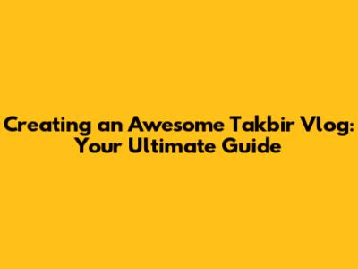 Creating an Awesome Takbir Vlog: Your Ultimate Guide