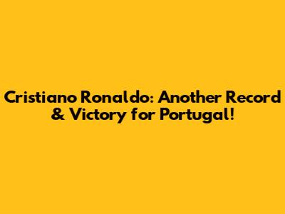 Cristiano Ronaldo: Another Record & Victory for Portugal!